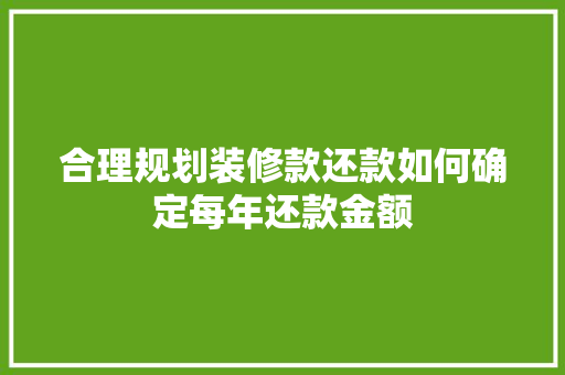 合理规划装修款还款如何确定每年还款金额