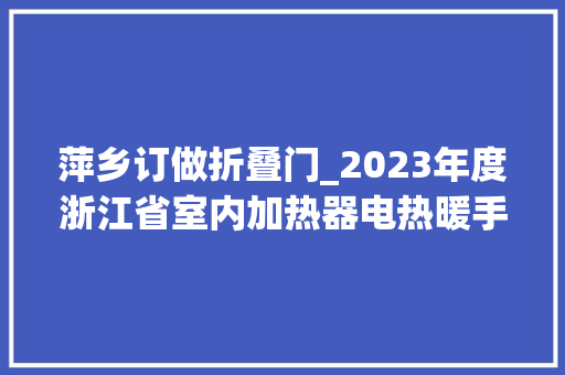 萍乡订做折叠门_2023年度浙江省室内加热器电热暖手器毛针织品等27种流利领域产品质量监督抽查情况的通知布告
