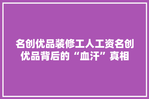 名创优品装修工人工资名创优品背后的“血汗”真相