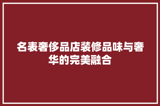 名表奢侈品店装修品味与奢华的完美融合