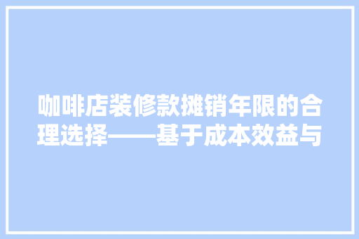咖啡店装修款摊销年限的合理选择——基于成本效益与财务稳健的考量