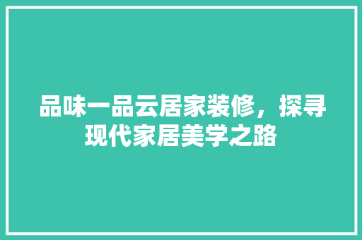 品味一品云居家装修，探寻现代家居美学之路