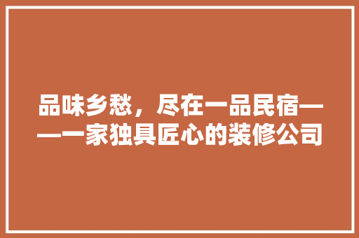 品味乡愁，尽在一品民宿——一家独具匠心的装修公司