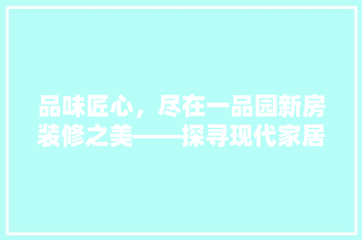 品味匠心，尽在一品园新房装修之美——探寻现代家居装修的极致艺术