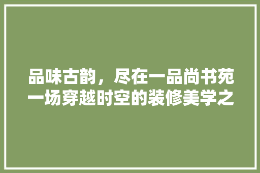 品味古韵，尽在一品尚书苑一场穿越时空的装修美学之旅