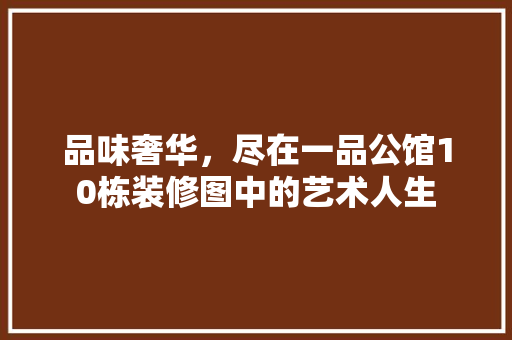 品味奢华，尽在一品公馆10栋装修图中的艺术人生