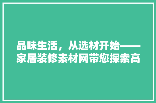 品味生活，从选材开始——家居装修素材网带您探索高品质家居装修之路