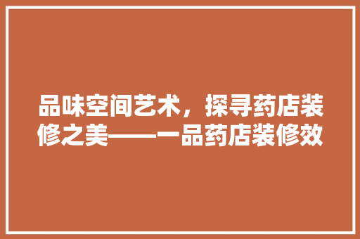 品味空间艺术，探寻药店装修之美——一品药店装修效果