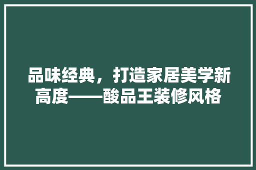 品味经典，打造家居美学新高度——酸品王装修风格