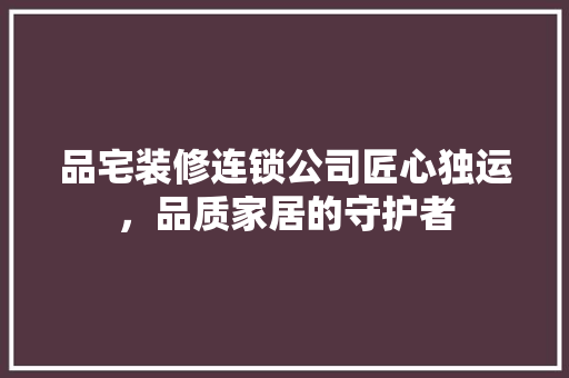品宅装修连锁公司匠心独运，品质家居的守护者