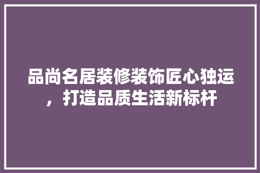 品尚名居装修装饰匠心独运，打造品质生活新标杆