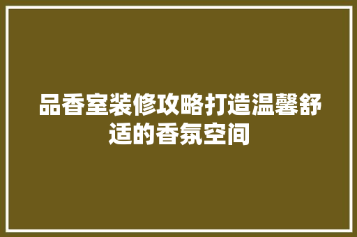 品香室装修攻略打造温馨舒适的香氛空间