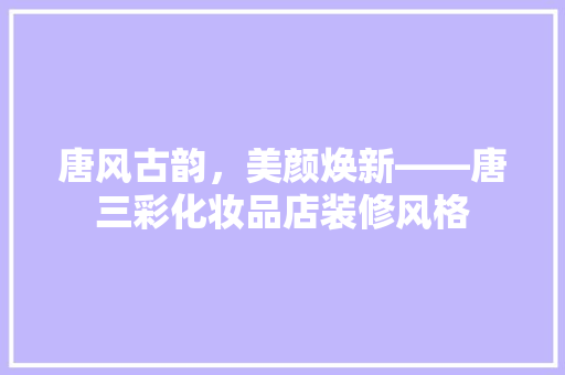 唐风古韵，美颜焕新——唐三彩化妆品店装修风格