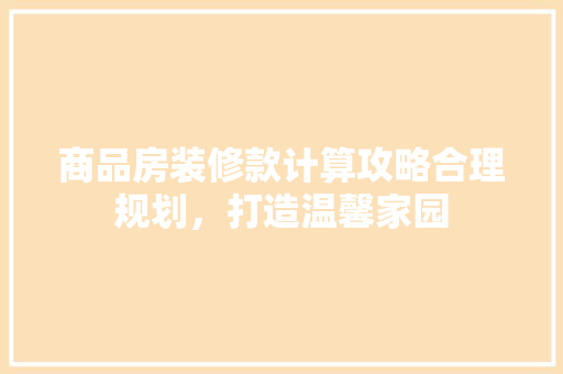 商品房装修款计算攻略合理规划，打造温馨家园