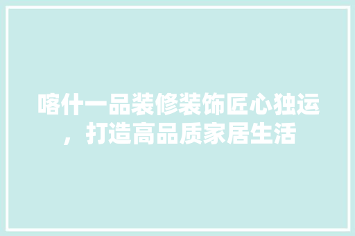 喀什一品装修装饰匠心独运，打造高品质家居生活