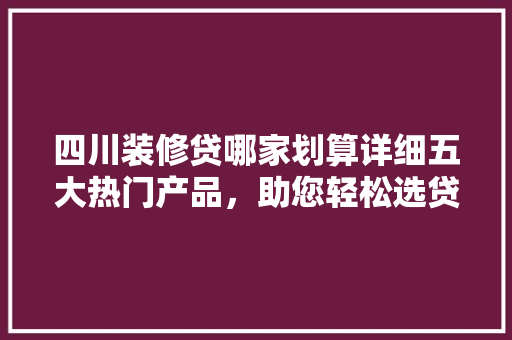 四川装修贷哪家划算详细五大热门产品，助您轻松选贷！