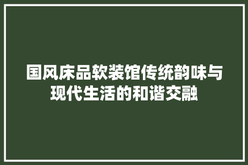 国风床品软装馆传统韵味与现代生活的和谐交融