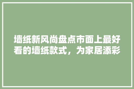 墙纸新风尚盘点市面上最好看的墙纸款式，为家居添彩