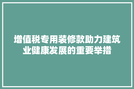 增值税专用装修款助力建筑业健康发展的重要举措
