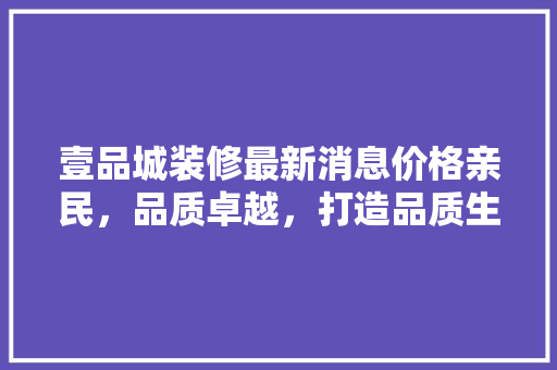壹品城装修最新消息价格亲民，品质卓越，打造品质生活新标杆