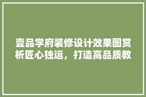 壹品学府装修设计效果图赏析匠心独运，打造高品质教育空间
