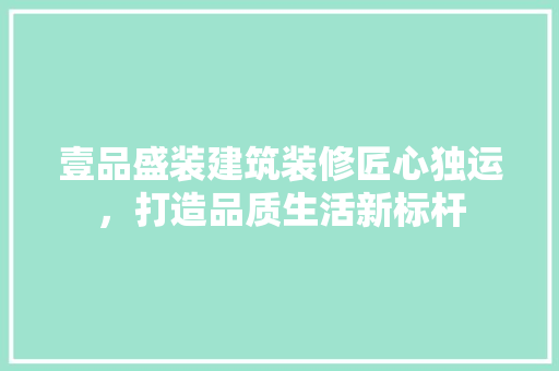 壹品盛装建筑装修匠心独运，打造品质生活新标杆