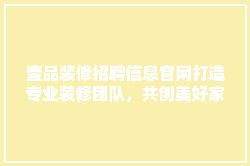 壹品装修招聘信息官网打造专业装修团队，共创美好家居生活