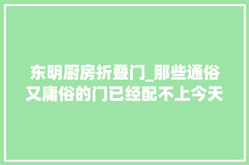 东明厨房折叠门_那些通俗又庸俗的门已经配不上今天崇高的我