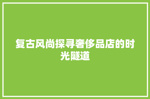 复古风尚探寻奢侈品店的时光隧道