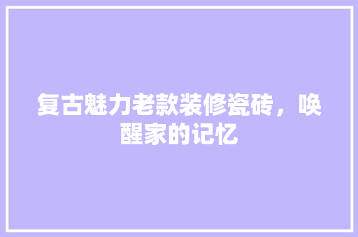 复古魅力老款装修瓷砖，唤醒家的记忆
