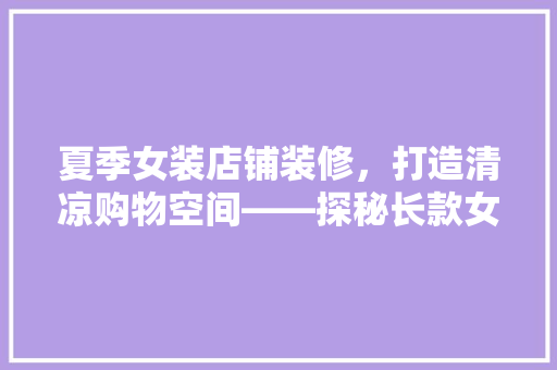夏季女装店铺装修，打造清凉购物空间——探秘长款女装店铺夏季装修之路