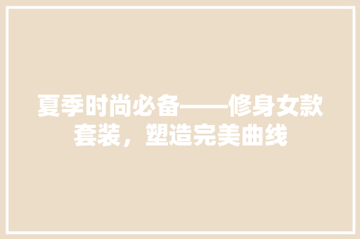夏季时尚必备——修身女款套装，塑造完美曲线