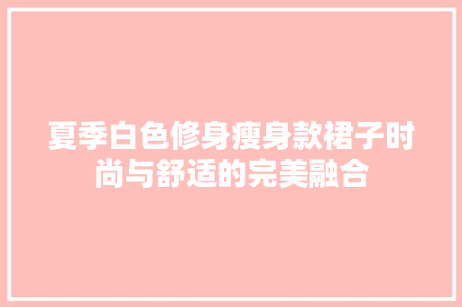 夏季白色修身瘦身款裙子时尚与舒适的完美融合