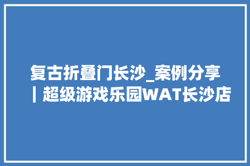 复古折叠门长沙_案例分享｜超级游戏乐园WAT长沙店/TOPOSDESIGN