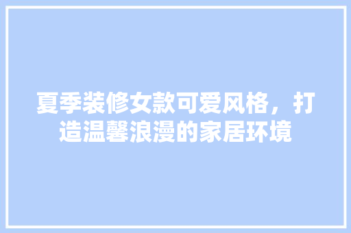 夏季装修女款可爱风格，打造温馨浪漫的家居环境