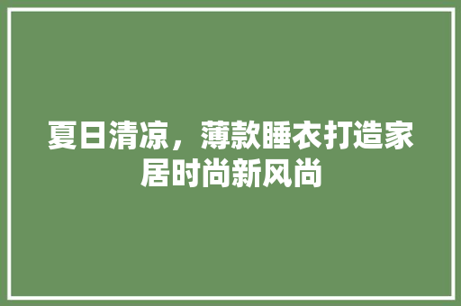 夏日清凉，薄款睡衣打造家居时尚新风尚