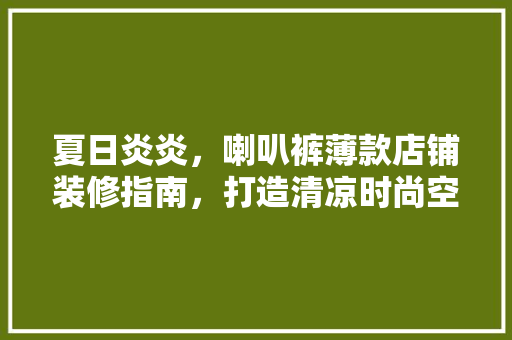 夏日炎炎，喇叭裤薄款店铺装修指南，打造清凉时尚空间