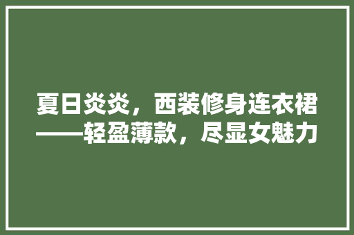 夏日炎炎，西装修身连衣裙——轻盈薄款，尽显女魅力