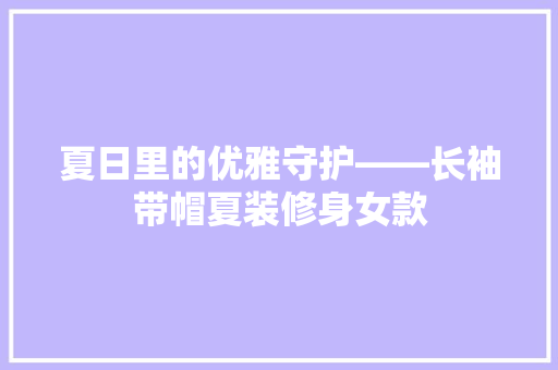 夏日里的优雅守护——长袖带帽夏装修身女款