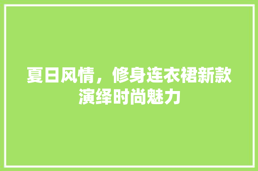 夏日风情，修身连衣裙新款演绎时尚魅力