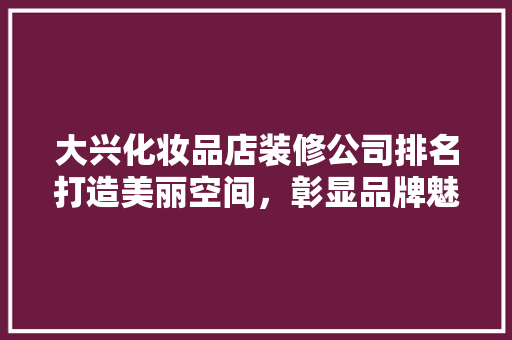 大兴化妆品店装修公司排名打造美丽空间，彰显品牌魅力