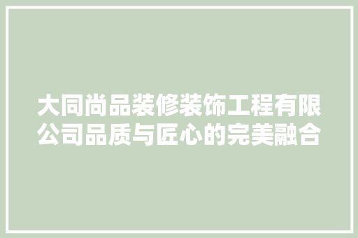 大同尚品装修装饰工程有限公司品质与匠心的完美融合