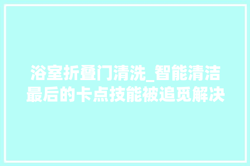 浴室折叠门清洗_智能清洁最后的卡点技能被追觅解决了
