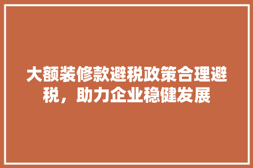 大额装修款避税政策合理避税，助力企业稳健发展