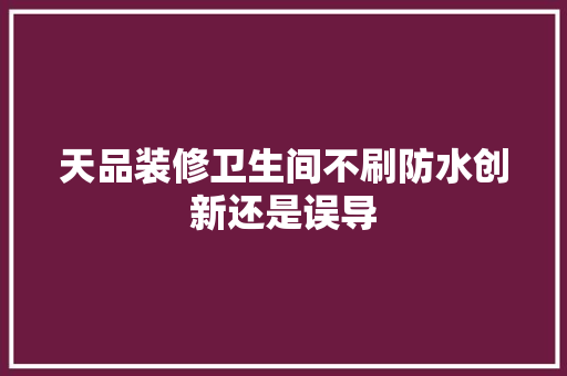 天品装修卫生间不刷防水创新还是误导