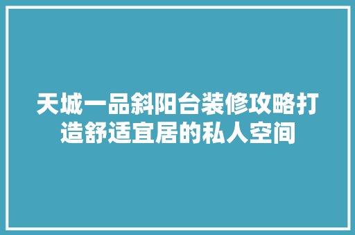 天城一品斜阳台装修攻略打造舒适宜居的私人空间