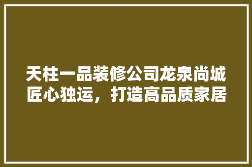 天柱一品装修公司龙泉尚城匠心独运，打造高品质家居生活