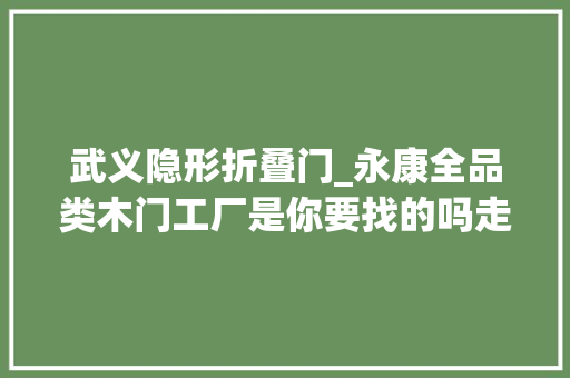 武义隐形折叠门_永康全品类木门工厂是你要找的吗走进武义工厂挖呀挖😄