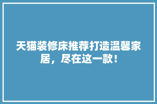 天猫装修床推荐打造温馨家居，尽在这一款！