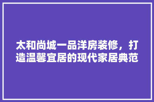 太和尚城一品洋房装修，打造温馨宜居的现代家居典范